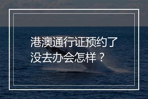 港澳通行证预约了没去办会怎样？