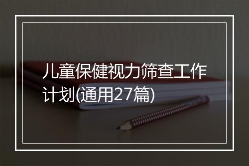 儿童保健视力筛查工作计划(通用27篇)