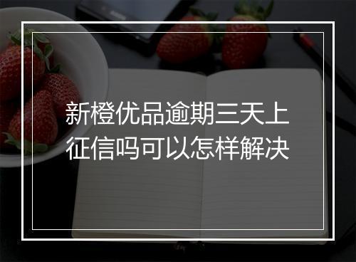 新橙优品逾期三天上征信吗可以怎样解决
