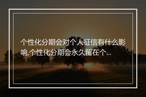 个性化分期会对个人征信有什么影响,个性化分期会永久留在个人信用记录中吗
