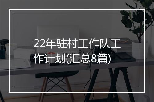 22年驻村工作队工作计划(汇总8篇)