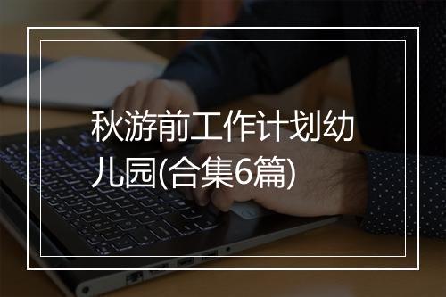 秋游前工作计划幼儿园(合集6篇)