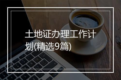 土地证办理工作计划(精选9篇)