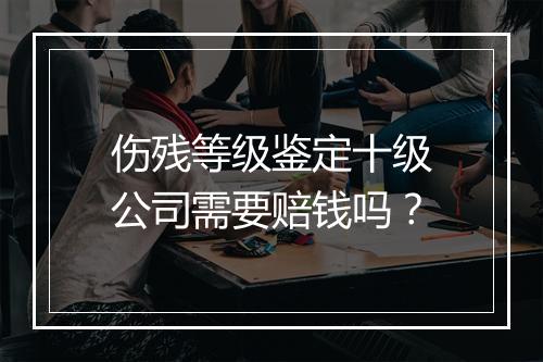 伤残等级鉴定十级公司需要赔钱吗？