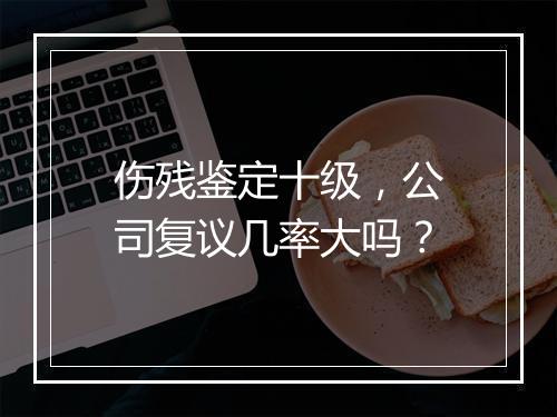 伤残鉴定十级，公司复议几率大吗？