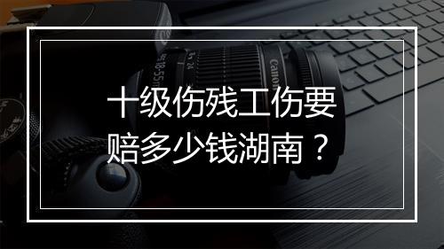 十级伤残工伤要赔多少钱湖南？