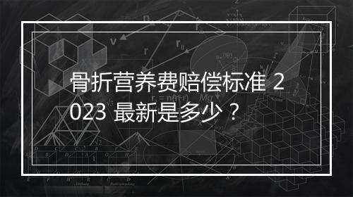 骨折营养费赔偿标准 2023 最新是多少？