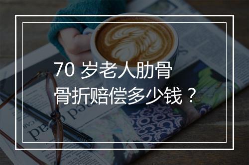 70 岁老人肋骨骨折赔偿多少钱？
