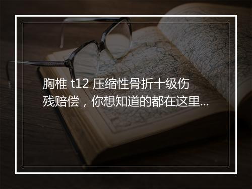 胸椎 t12 压缩性骨折十级伤残赔偿，你想知道的都在这里！