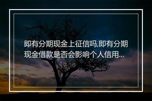 即有分期现金上征信吗,即有分期现金借款是否会影响个人信用记录