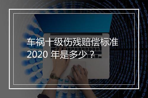 车祸十级伤残赔偿标准 2020 年是多少？
