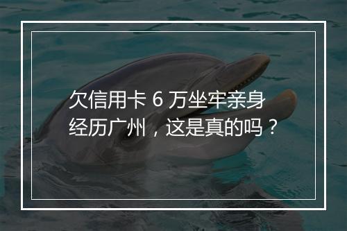 欠信用卡 6 万坐牢亲身经历广州，这是真的吗？