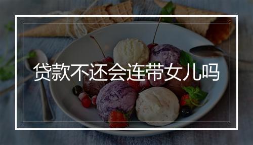 贷款不还会连带女儿吗