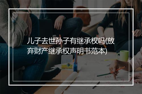 儿子去世孙子有继承权吗(放弃财产继承权声明书范本)