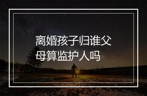 离婚孩子归谁父母算监护人吗