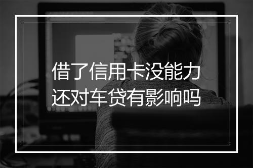 借了信用卡没能力还对车贷有影响吗