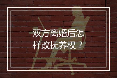 双方离婚后怎样改抚养权？