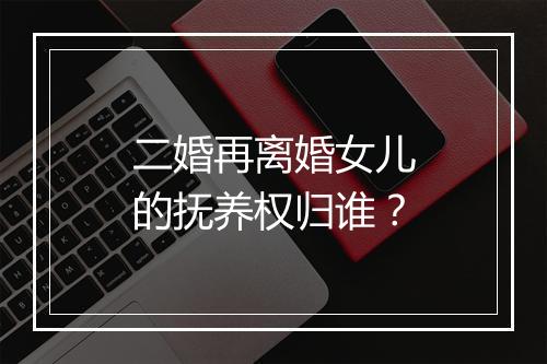 二婚再离婚女儿的抚养权归谁？