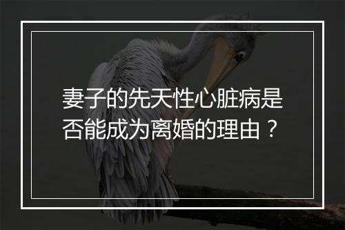 妻子的先天性心脏病是否能成为离婚的理由？