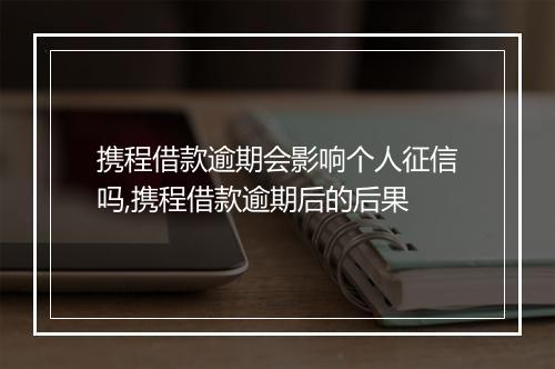 携程借款逾期会影响个人征信吗,携程借款逾期后的后果