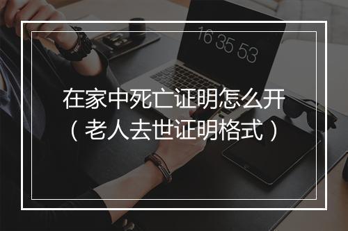 在家中死亡证明怎么开（老人去世证明格式）