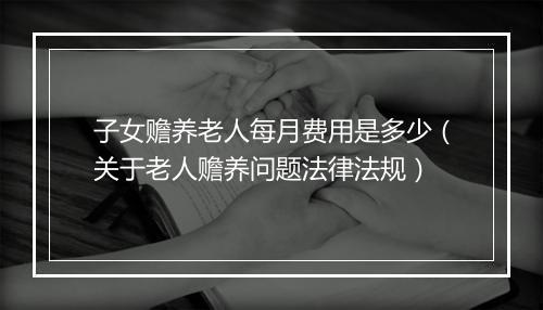 子女赡养老人每月费用是多少（关于老人赡养问题法律法规）