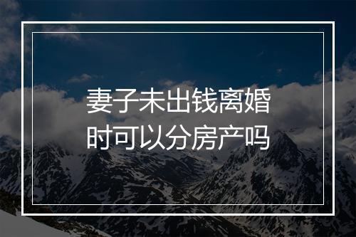 妻子未出钱离婚时可以分房产吗