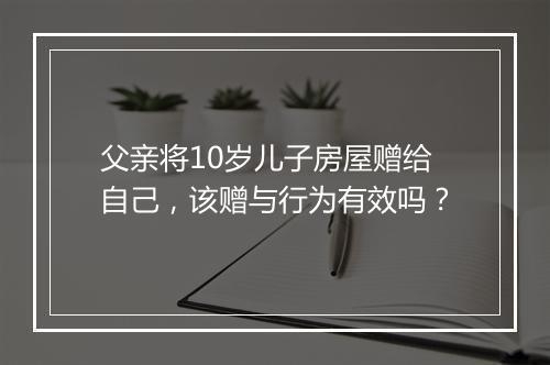 父亲将10岁儿子房屋赠给自己，该赠与行为有效吗？