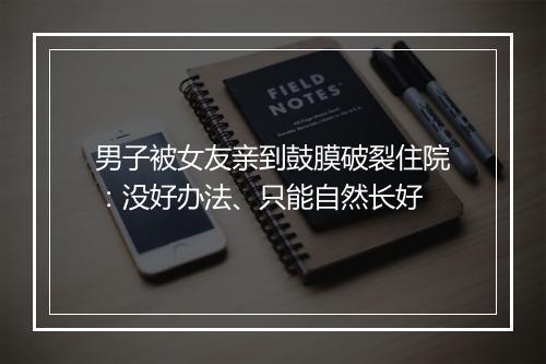 男子被女友亲到鼓膜破裂住院：没好办法、只能自然长好