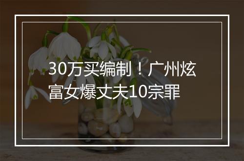30万买编制！广州炫富女爆丈夫10宗罪