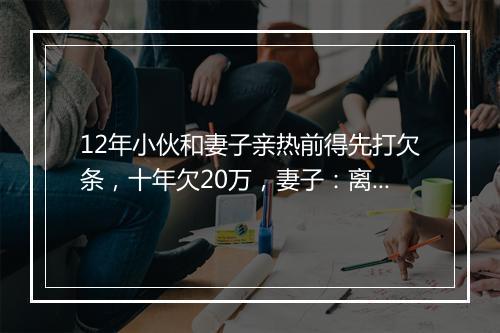 12年小伙和妻子亲热前得先打欠条，十年欠20万，妻子：离婚先给钱