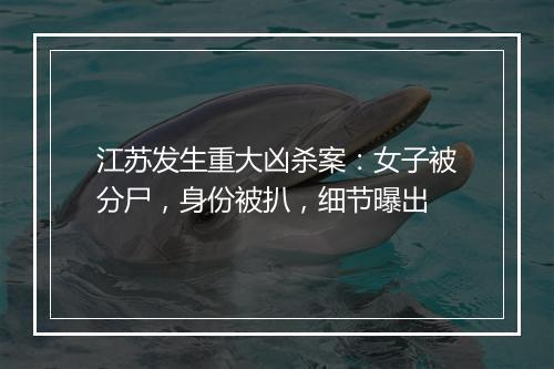 江苏发生重大凶杀案：女子被分尸，身份被扒，细节曝出