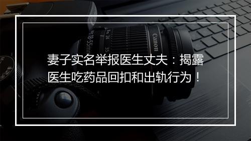 妻子实名举报医生丈夫：揭露医生吃药品回扣和出轨行为！