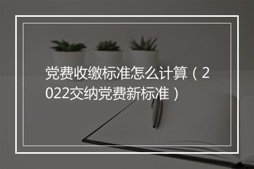 党费收缴标准怎么计算（2022交纳党费新标准）