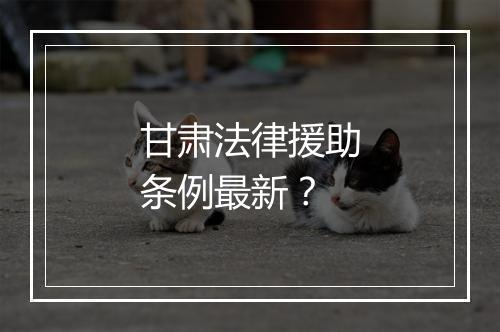 甘肃法律援助条例最新？