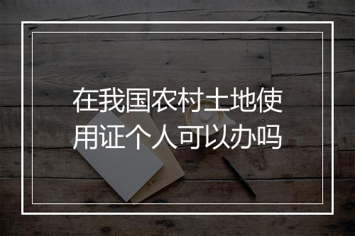 在我国农村土地使用证个人可以办吗