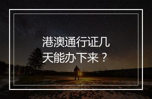 港澳通行证几天能办下来？