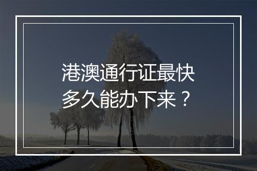 港澳通行证最快多久能办下来？