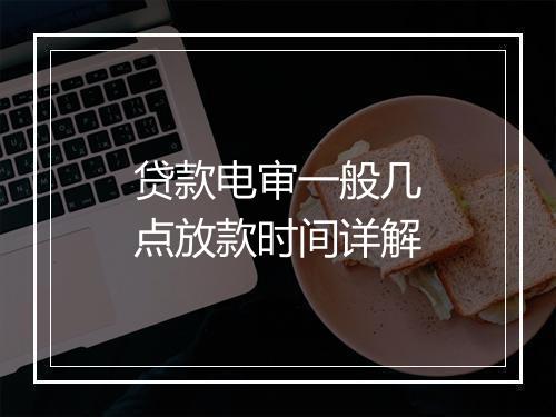 贷款电审一般几点放款时间详解