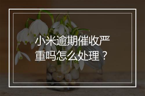 小米逾期催收严重吗怎么处理？