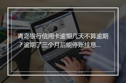 青岛银行信用卡逾期几天不算逾期？逾期了三个月后能停账挂息么？