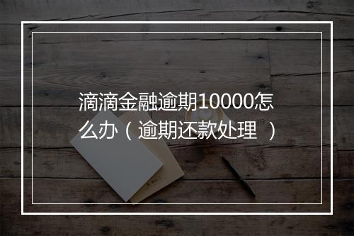 滴滴金融逾期10000怎么办（逾期还款处理 ）