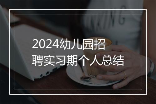 2024幼儿园招聘实习期个人总结