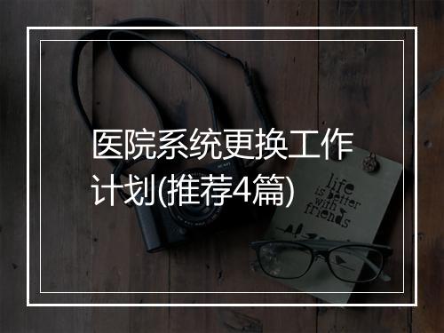 医院系统更换工作计划(推荐4篇)