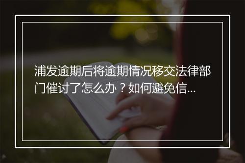 浦发逾期后将逾期情况移交法律部门催讨了怎么办？如何避免信用卡逾期影响个人征信？