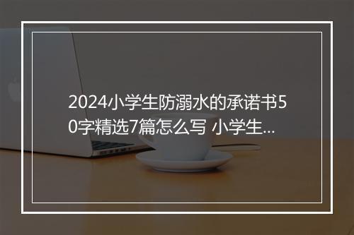 2024小学生防溺水的承诺书50字精选7篇怎么写 小学生防溺水的承诺书50字精选7篇
