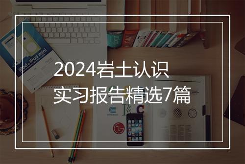 2024岩土认识实习报告精选7篇