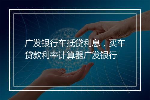 广发银行车抵贷利息，买车贷款利率计算器广发银行