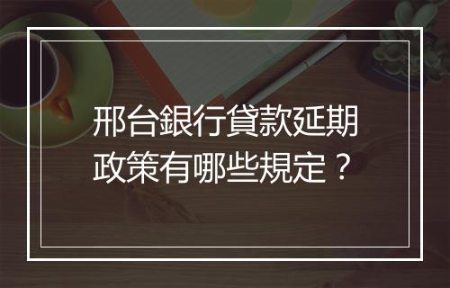 邢台銀行貸款延期政策有哪些規定？