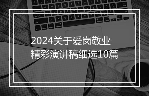 2024关于爱岗敬业精彩演讲稿细选10篇